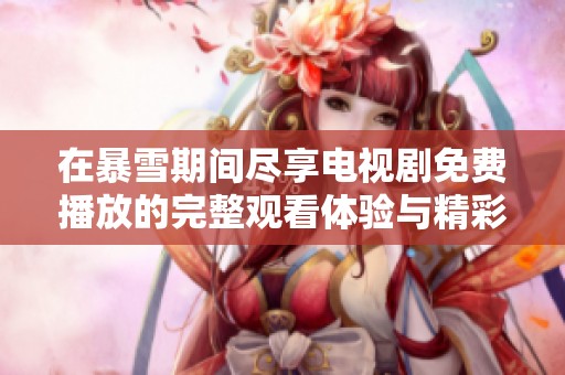 在暴雪期间尽享电视剧免费播放的完整观看体验与精彩剧情解析
