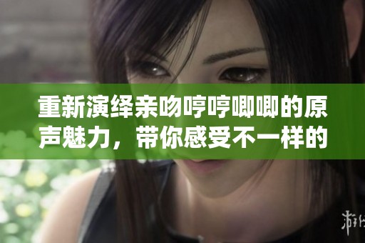 重新演绎亲吻哼哼唧唧的原声魅力，带你感受不一样的音乐体验