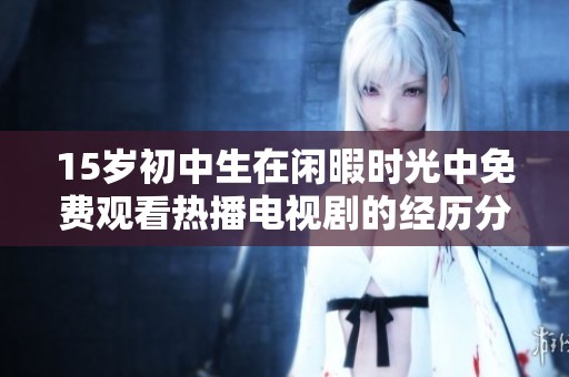 15岁初中生在闲暇时光中免费观看热播电视剧的经历分享