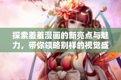 探索羞羞漫画的新亮点与魅力，带你领略别样的视觉盛宴