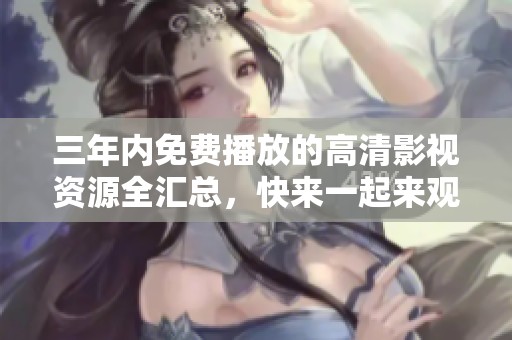 三年内免费播放的高清影视资源全汇总，快来一起来观看吧！