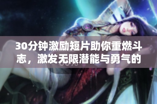 30分钟激励短片助你重燃斗志，激发无限潜能与勇气的灵感之旅