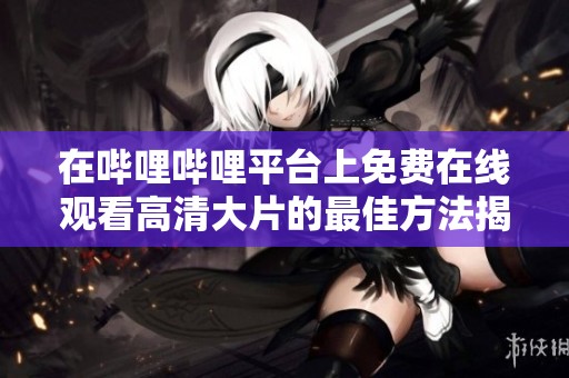 在哔哩哔哩平台上免费在线观看高清大片的最佳方法揭秘