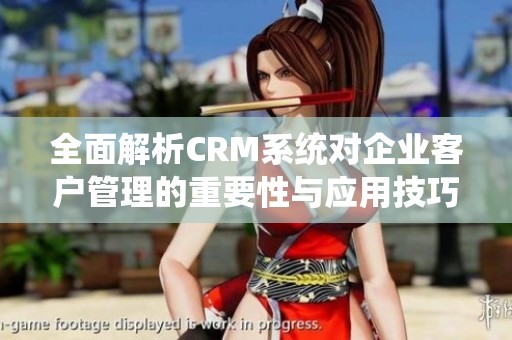 全面解析CRM系统对企业客户管理的重要性与应用技巧