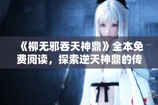 《柳无邪吞天神鼎》全本免费阅读，探索逆天神鼎的传奇旅程