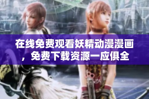 在线免费观看妖精动漫漫画，免费下载资源一应俱全
