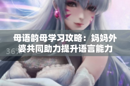 母语韵母学习攻略：妈妈外婆共同助力提升语言能力