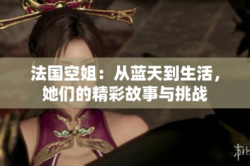 法国空姐：从蓝天到生活，她们的精彩故事与挑战