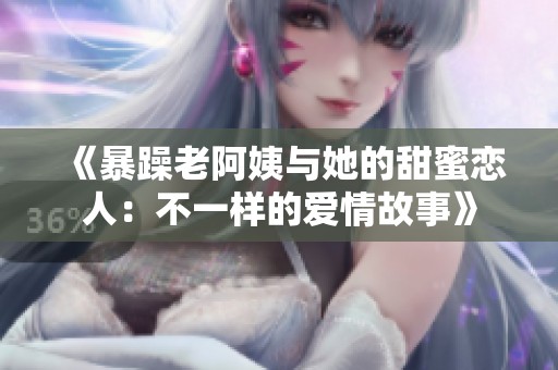 《暴躁老阿姨与她的甜蜜恋人：不一样的爱情故事》