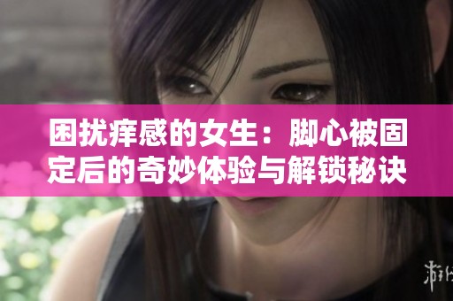 困扰痒感的女生：脚心被固定后的奇妙体验与解锁秘诀