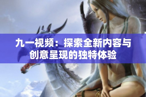 九一视频：探索全新内容与创意呈现的独特体验