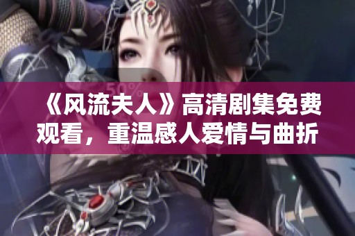 《风流夫人》高清剧集免费观看，重温感人爱情与曲折人生的精彩故事