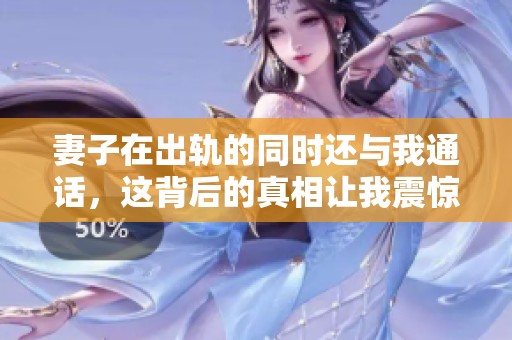 妻子在出轨的同时还与我通话，这背后的真相让我震惊不已