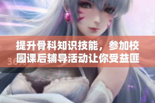 提升骨科知识技能，参加校园课后辅导活动让你受益匪浅