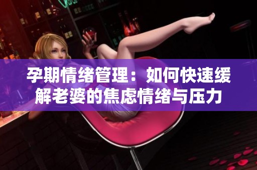 孕期情绪管理：如何快速缓解老婆的焦虑情绪与压力