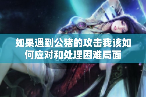 如果遇到公猪的攻击我该如何应对和处理困难局面