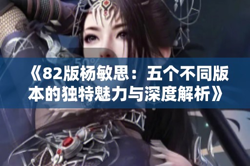 《82版杨敏思：五个不同版本的独特魅力与深度解析》
