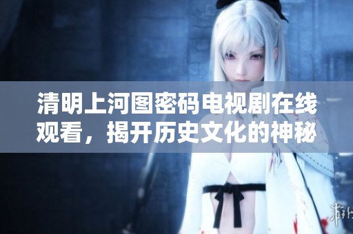 清明上河图密码电视剧在线观看，揭开历史文化的神秘面纱