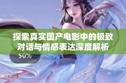 探索真实国产电影中的极致对话与情感表达深度解析