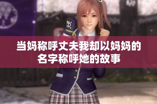 当妈称呼丈夫我却以妈妈的名字称呼她的故事