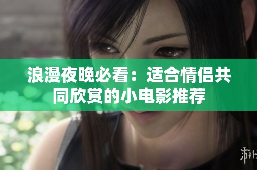 浪漫夜晚必看：适合情侣共同欣赏的小电影推荐