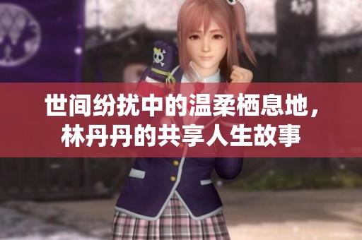 世间纷扰中的温柔栖息地，林丹丹的共享人生故事