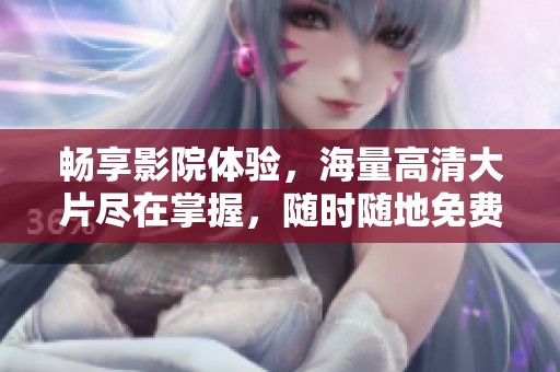 畅享影院体验，海量高清大片尽在掌握，随时随地免费观看
