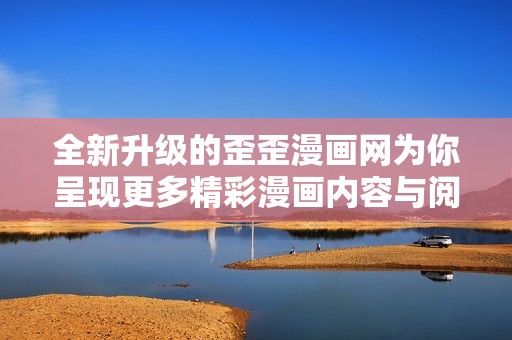全新升级的歪歪漫画网为你呈现更多精彩漫画内容与阅读体验