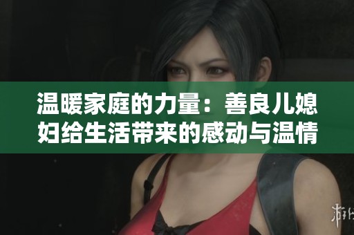 温暖家庭的力量：善良儿媳妇给生活带来的感动与温情