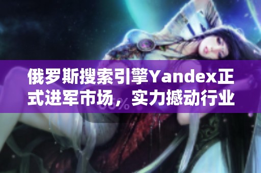 俄罗斯搜索引擎Yandex正式进军市场，实力撼动行业格局