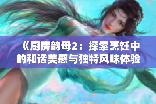 《厨房韵母2：探索烹饪中的和谐美感与独特风味体验》
