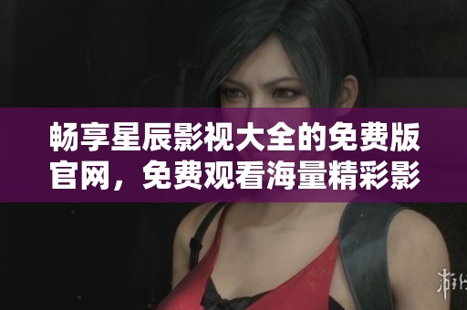 畅享星辰影视大全的免费版官网，免费观看海量精彩影视内容
