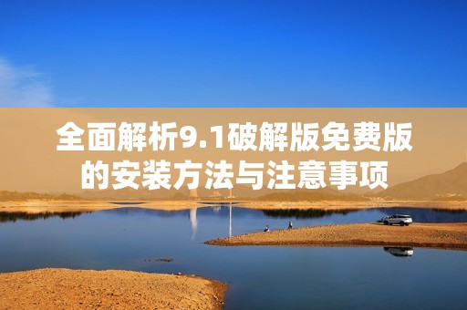 全面解析9.1破解版免费版的安装方法与注意事项