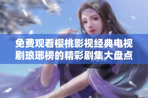 免费观看樱桃影视经典电视剧琅琊榜的精彩剧集大盘点