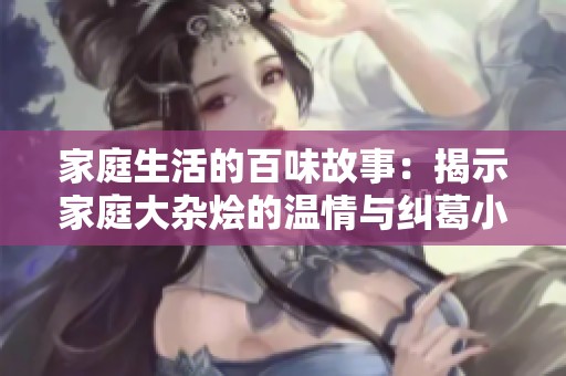 家庭生活的百味故事：揭示家庭大杂烩的温情与纠葛小说合集