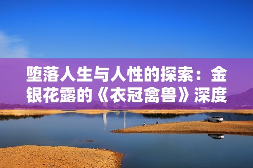 堕落人生与人性的探索：金银花露的《衣冠禽兽》深度解析与思考
