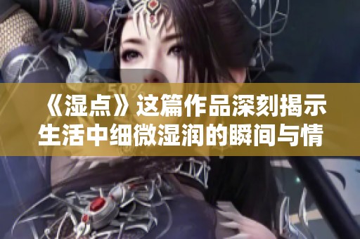 《湿点》这篇作品深刻揭示生活中细微湿润的瞬间与情感交织的故事