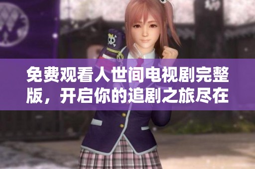 免费观看人世间电视剧完整版，开启你的追剧之旅尽在此处