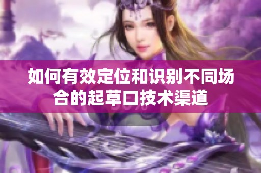 如何有效定位和识别不同场合的起草口技术渠道