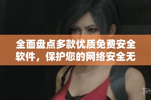 全面盘点多款优质免费安全软件，保护您的网络安全无忧