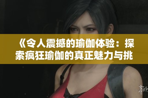 《令人震撼的瑜伽体验：探索疯狂瑜伽的真正魅力与挑战》