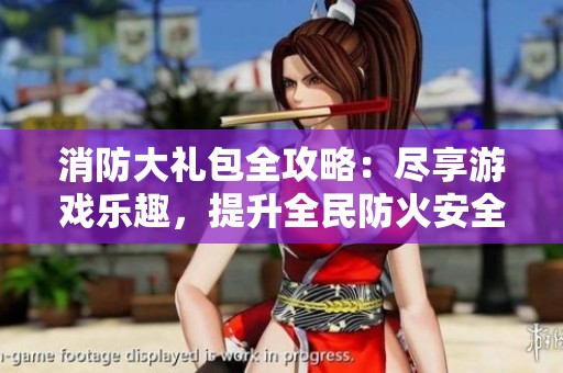 消防大礼包全攻略：尽享游戏乐趣，提升全民防火安全意识
