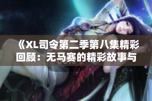 《XL司令第二季第八集精彩回顾：无马赛的精彩故事与剧情发展》