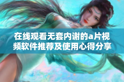 在线观看无套内谢的a片视频软件推荐及使用心得分享