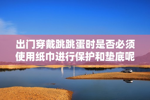 出门穿戴跳跳蛋时是否必须使用纸巾进行保护和垫底呢