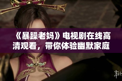 《暴躁老妈》电视剧在线高清观看，带你体验幽默家庭生活的乐趣与温暖