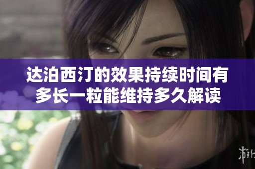 达泊西汀的效果持续时间有多长一粒能维持多久解读