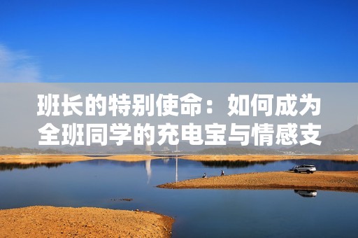 班长的特别使命：如何成为全班同学的充电宝与情感支柱