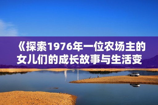 《探索1976年一位农场主的女儿们的成长故事与生活变迁》
