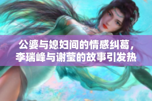 公婆与媳妇间的情感纠葛，李瑞峰与谢莹的故事引发热议